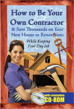 How to Be Your Own Contractor and Save Thousands on Your New House or Renovation: While Keeping Your Day Job- with Companion CD-ROM