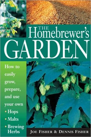 Homebrewer's Garden: How to Easily Grow, Prepare and Use Your Own Hops, Malts, Brewing Herbs