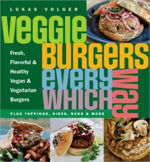 Veggie Burgers Every Which Way: Fresh, Flavorful and Healthy Vegan and Vegetarian Burgers -- Plus Toppings, Sides, Buns and More