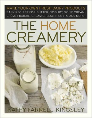 Home Creamery: Make Your Own Fresh Dairy Products - Easy Recipes for Butter, Yogurt, Sour Cream, Creme Fraiche, Cream Cheese, Ricotta and More!