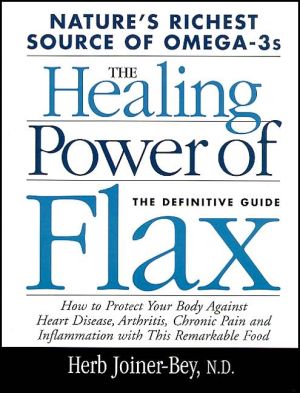 The Healing Power of Flax: How to Protect Your Body Against Heart Disease, Arthritis, Chronic Pain and Inflammation With This Remarkable Food