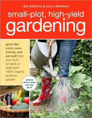 Small-Plot, High-Yield Gardening: How to Grow Like a Pro, Save Money, and Eat Well by Turning Your Back (or Front or Side) Yard Into An Organic Produce Garden