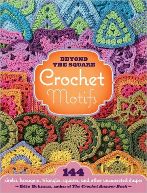 Beyond-the-Square Crochet Motifs: 144 circles, hexagons, triangles, squares, and other unexpected shapes
