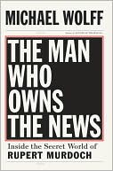 Man Who Owns the News: Inside the Secret World of Rupert Murdoch