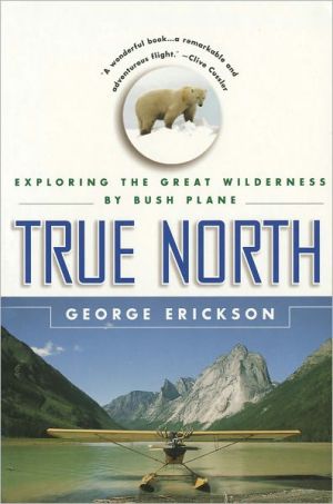 True North: Exploring the Great Wilderness by Bush Plane