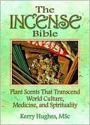The Incense Bible: Plant Scents Transcending World Culture, Medicine, and Spirituality