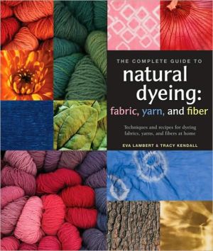 The Complete Guide to Natural Dyeing: Fabric, Yarn, and Fiber