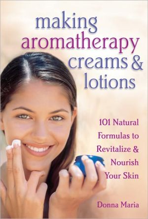 Making Aromatherapy Creams and Lotions: 101 Natural Formulas to Revitalize and Nourish Your Skin