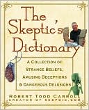 The Skeptic's Dictionary: A Collection of Strange Beliefs, Amusing Deceptions, and Dangerous Delusions