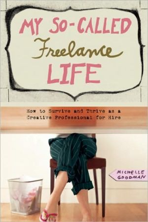 My So-Called Freelance Life: How to Survive and Thrive as a Creative Professional for Hire