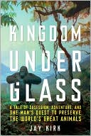 Kingdom Under Glass: A Tale of Obsession, Adventure, and One Man's Quest to Preserve the World's Great Animals