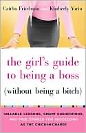 The Girl's Guide to Being a Boss (Without Being a Bitch): Valuable Lessons, Smart Suggestions, and True Stories for Succeeding as the Chick-in-Charge