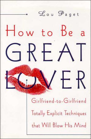 How to Be a Great Lover: Girlfriend-to-Girlfriend Totally Explicit Techniques That Will Blow His Mind