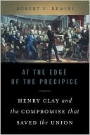 At the Edge of the Precipice: Henry Clay and the Compromise that Saved the Union