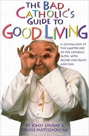 Bad Catholic's Guide to Good Living: A Loving Look at the Lighter Side of the Catholic Faith, with Recipes for Feasts and Fun