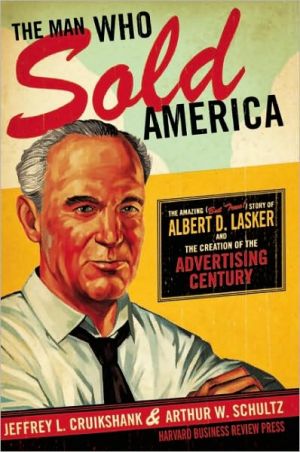 The Man Who Sold America: The Amazing (but True!) Story of Albert D. Lasker and the Creation of the Advertising Century