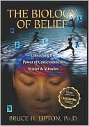 The Biology of Belief: Unleashing the Power of Consciousness, Matter and Miracles