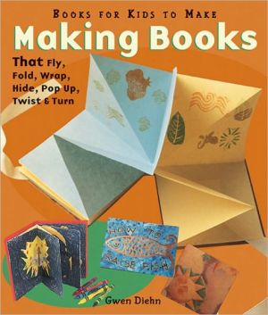 Making Books That Fly, Fold, Wrap, Hide, Pop Up, Twist & Turn: Books for Kids to Make