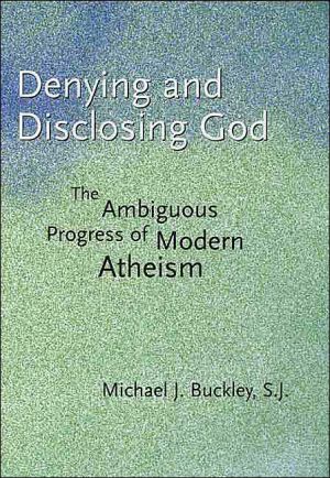 Denying and Disclosing God: The Ambiguous Progress of Modern Atheism