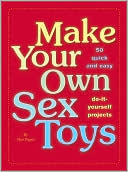 Make Your Own Sex Toys: 50 Quick and Easy Do-It-Yourself Projects