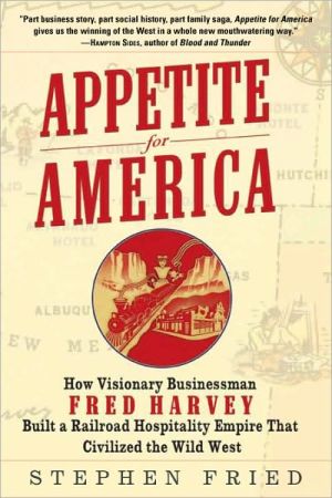 Appetite for America: How Visionary Businessman Fred Harvey Built a Railroad Hospitality Empire That Civilized the Wild West