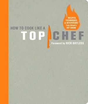 How to Cook Like a Top Chef: Recipes, Techniques and Interviews from Bravo's Hit Show