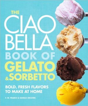 The Ciao Bella Book of Gelato and Sorbetto: Bold, Fresh Flavors to Make at Home