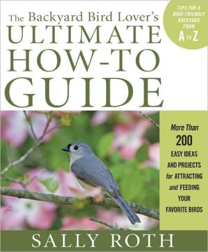 The Backyard Bird: More Than 200 Easy Ideas and Projects for Attracting and Feeding Your Favorite Birds