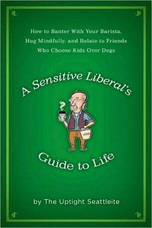 A Sensitive Liberal's Guide to Life: How to Banter with Your Barista, Hug Mindfully, and Relate to Friends who Choose Kids Over Dogs