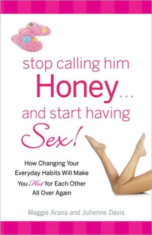 Stop Calling Him Honey and Start Having Sex: How Changing Your Everyday Habits Will Make You Hot for Each Other All Over Again