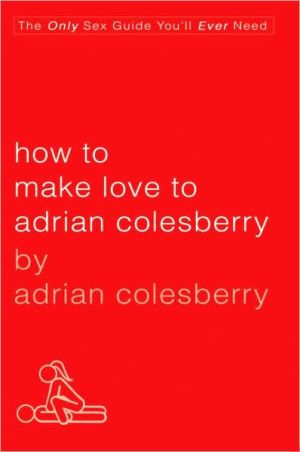 How to Make Love to Adrian Colesberry: The Only Sex Guide You'll Ever Need