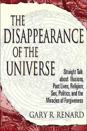 Disappearance of the Universe: Straight Talk about Illusions, Past Lives, Religion, Sex, Politics, and the Miracles of Forgiveness