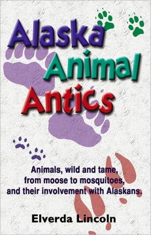 Alaska Animal Antics: Animals, Wild and Tame From Moose to Mosquitoes