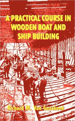 A Practical Course in Wooden Boat and Ship Building: The Fundamental Principles and Practical Methods Described in Detail
