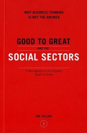Good to Great and the Social Sectors: Why Business Thinking Is Not the Answer - A Monograph to Accompany Good to Great