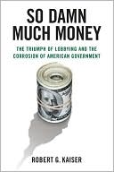 So Damn Much Money: The Triumph of Lobbying and the Corrosion of American Government