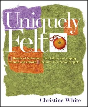 Uniquely Felt: Dozens of Techniques from Fulling and Shaping to Nuno and Cobweb, Includes 48 Creative Projects