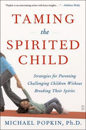 Taming the Spirited Child: Strategies for Parenting Challenging Children Without Breaking their Spirits