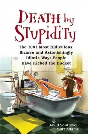 Death by Stupidity: The 1001 Most Ridiculous, Bizarre and Astonishingly Idiotic Ways People Have Kicked the Bucket