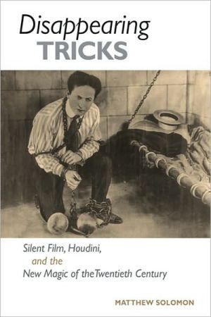 Disappearing Tricks: Silent Film, Houdini, and the New Magic of the Twentieth Century