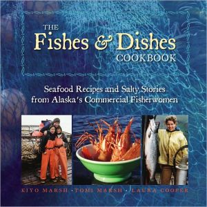 Fishes and Dishes Cookbook: Seafood Recipes and Salty Stories from Alaska's Commercial Fisherwomen