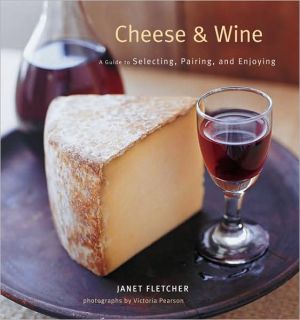 Cheese and Wine: A Guide to Selecting, Pairing, and Enjoying