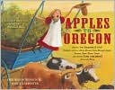 Apples to Oregon: Being the (Slightly) True Narrative of How a Brave Pioneer Father Brought Apples, Peaches, Plums, Grapes, and Cherries (and Children) Across the Plain