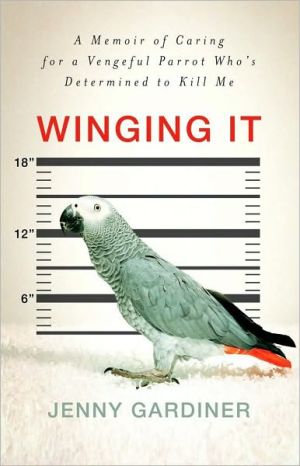 Winging It: A Memoir of Caring for a Vengeful Parrot Who's Determined to Kill Me