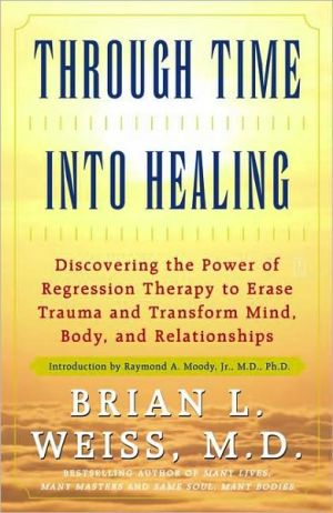 Through Time into Healing: Discovering the Power of Regression Therapy to Erase Trauma and Transform Mind, Body, and Relationships