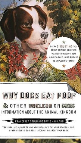 Why Dogs Eat Poop: And Other Useless or Gross Information about the Animal Kingdom