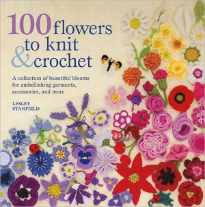 100 Flowers to Knit and Crochet: A Collection of Beautiful Blooms for Embellishing Garments, Accessories, and More