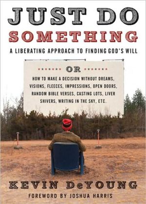 Just Do Something: A Liberating Approach to Finding God's Will, or, How to Make a Decision Without Dreams, Visions, Fleeces, Impressions, Open Doors, Random Bible Verses, Casting Lots, Liver Shivers, Writing in the Sky