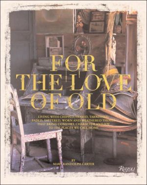 For the Love of Old: Living with Chipped, Frayed, Tarnished, Faded, Tattered, Worn and Weathered Things that Bring Comfort, Character and Joy to the Places We Call Home