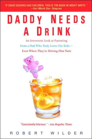Daddy Needs a Drink: An Irreverent Look at Parenting from a Dad Who Truly Loves His Kids - Even When They're Driving Him Nuts